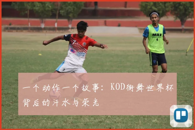 一个动作一个故事：KOD街舞世界杯背后的汗水与荣光