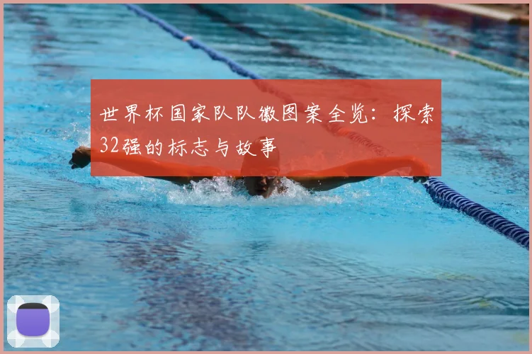 世界杯国家队队徽图案全览：探索32强的标志与故事