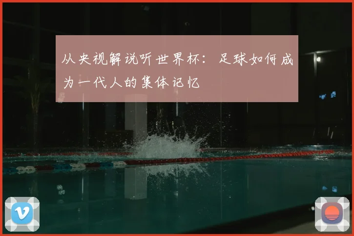 从央视解说听世界杯：足球如何成为一代人的集体记忆