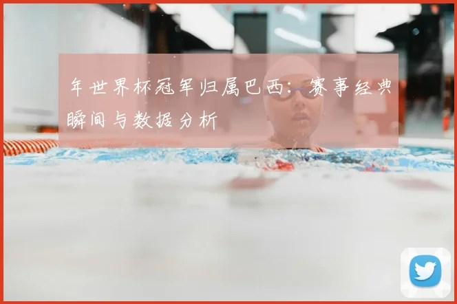 年世界杯冠军归属巴西：赛事经典瞬间与数据分析