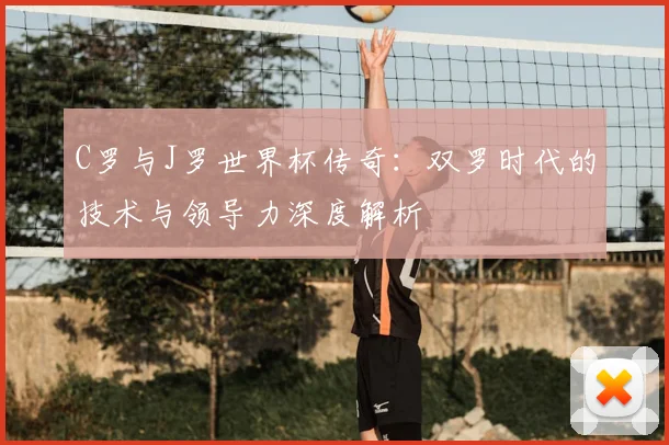 C罗与J罗世界杯传奇：双罗时代的技术与领导力深度解析