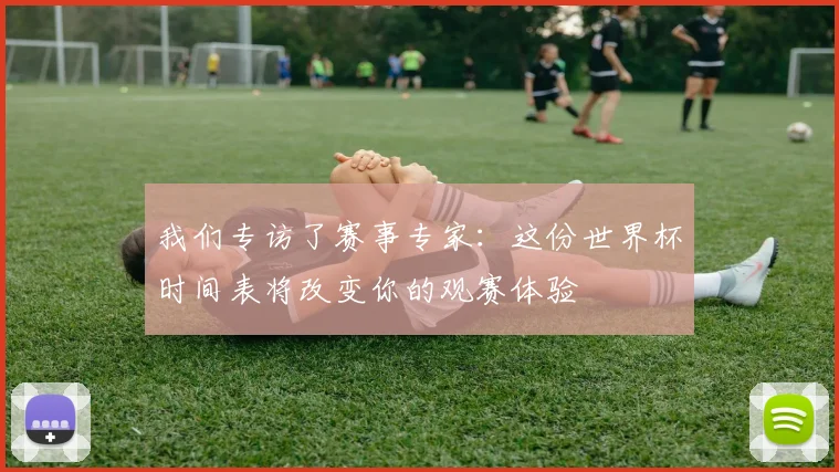 我们专访了赛事专家：这份世界杯时间表将改变你的观赛体验