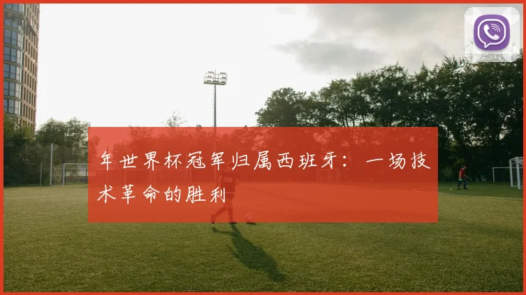 年世界杯冠军归属西班牙：一场技术革命的胜利