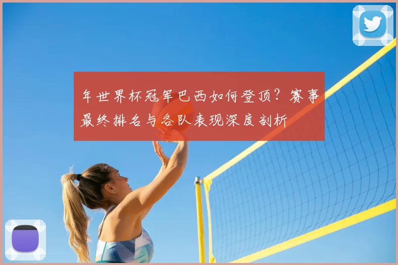 年世界杯冠军巴西如何登顶？赛事最终排名与各队表现深度剖析