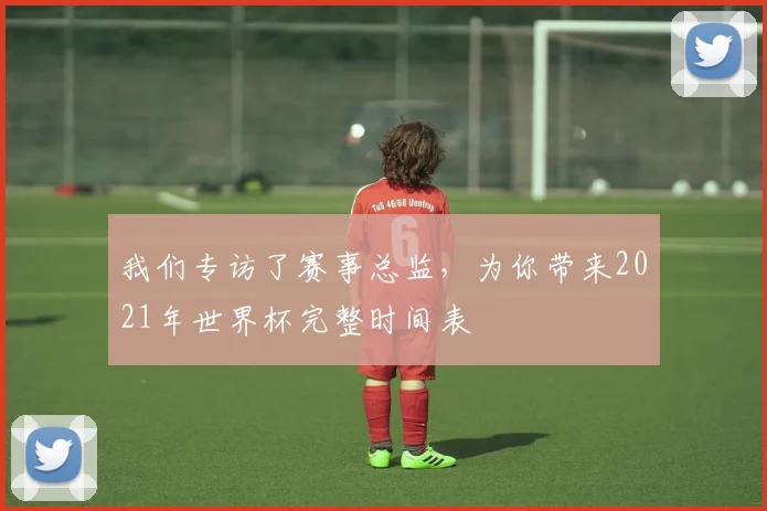 我们专访了赛事总监，为你带来2021年世界杯完整时间表