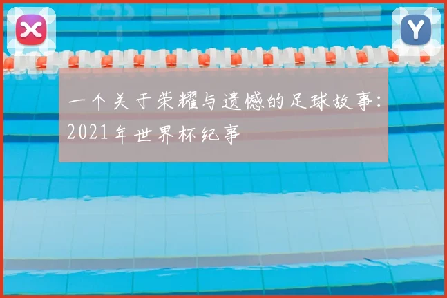 一个关于荣耀与遗憾的足球故事：2021年世界杯纪事