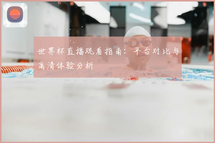 世界杯直播观看指南:平台对比与高清体验分析