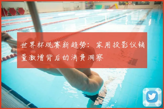 世界杯观赛新趋势:家用投影仪销量激增背后的消费洞察