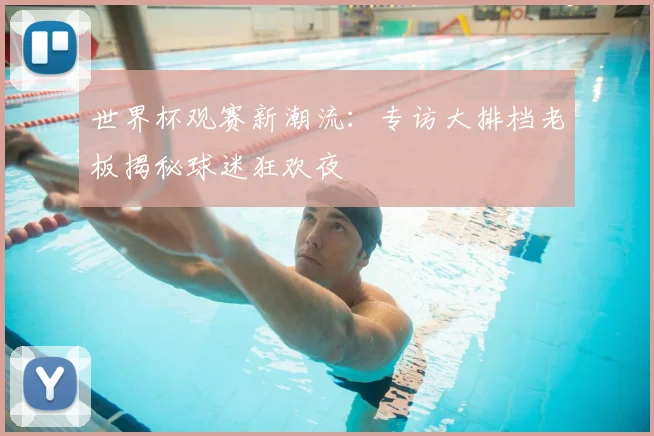 世界杯观赛新潮流:专访大排档老板揭秘球迷狂欢夜