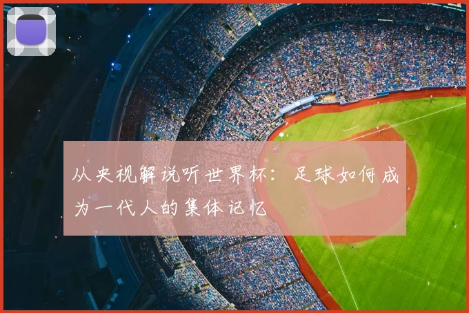 从央视解说听世界杯：足球如何成为一代人的集体记忆