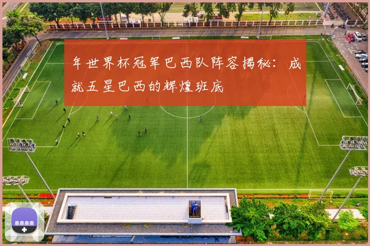 年世界杯冠军巴西队阵容揭秘：成就五星巴西的辉煌班底