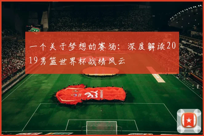 一个关于梦想的赛场：深度解读2019男篮世界杯战绩风云