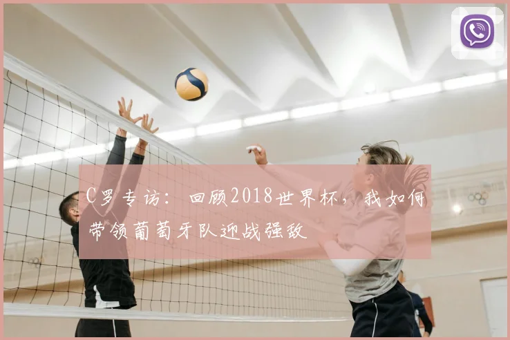 C罗专访:回顾2018世界杯,我如何带领葡萄牙队迎战强敌