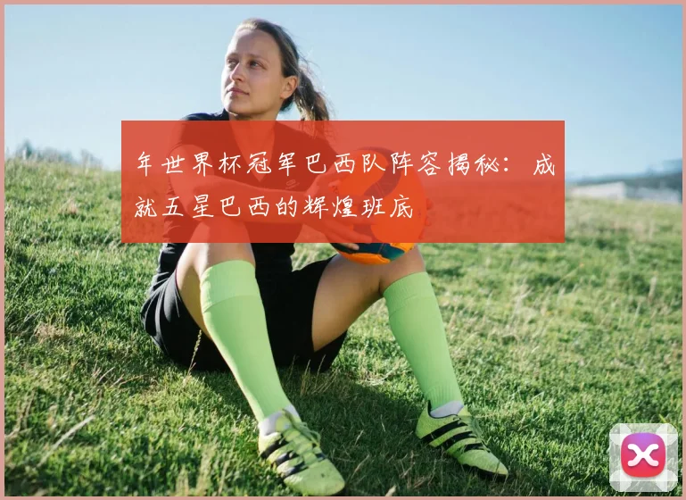 年世界杯冠军巴西队阵容揭秘：成就五星巴西的辉煌班底