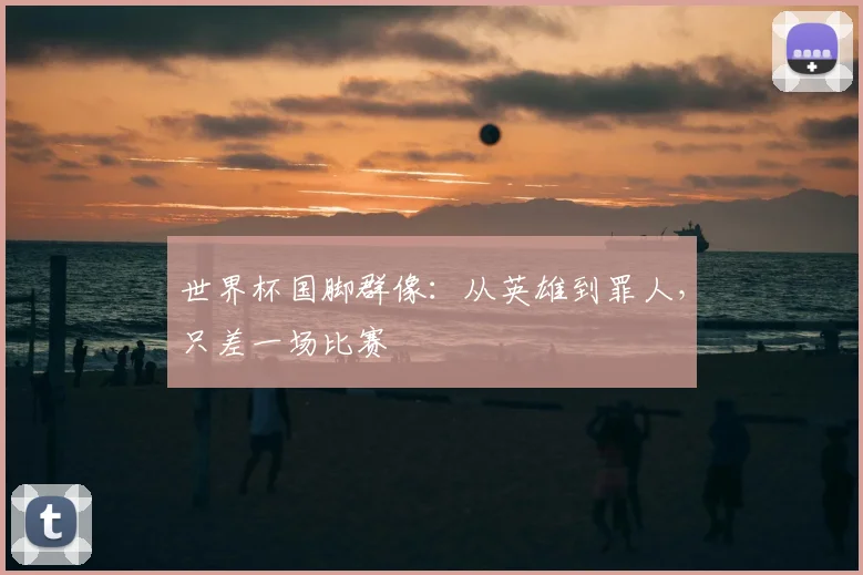 世界杯国脚群像：从英雄到罪人，只差一场比赛