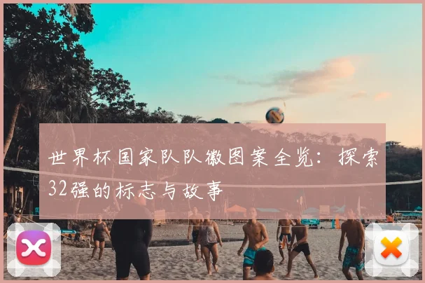 世界杯国家队队徽图案全览：探索32强的标志与故事