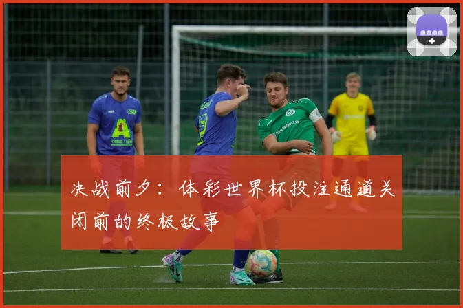 决战前夕：体彩世界杯投注通道关闭前的终极故事