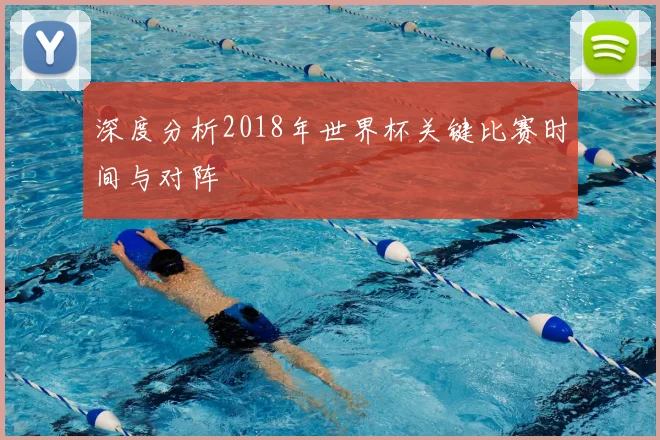 深度分析2018年世界杯关键比赛时间与对阵
