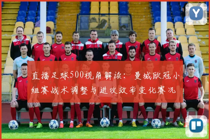 直播足球500视角解读：曼城欧冠小组赛战术调整与进攻效率变化赛况