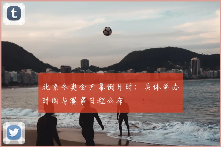 北京冬奥会开幕倒计时：具体举办时间与赛事日程公布