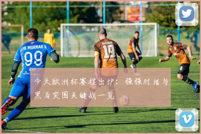 今天欧洲杯赛程出炉：强强对话与黑马突围关键战一览