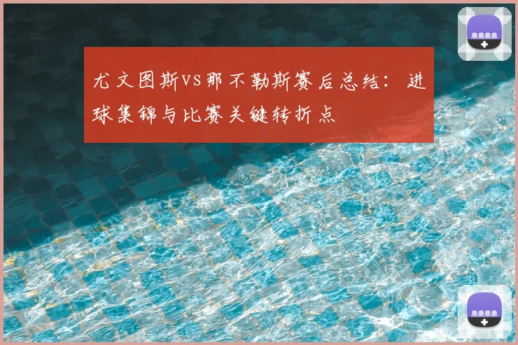 尤文图斯vs那不勒斯赛后总结：进球集锦与比赛关键转折点