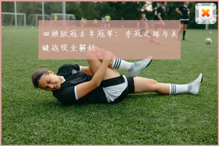 回顾欧冠去年冠军：夺冠之路与关键战役全解析