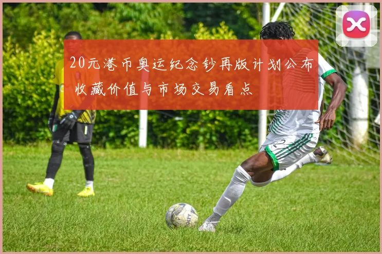 20元港币奥运纪念钞再版计划公布 收藏价值与市场交易看点
