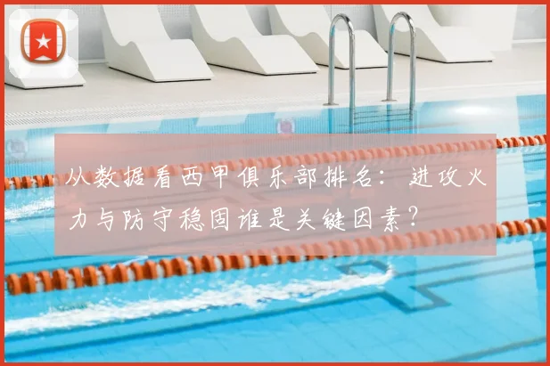 从数据看西甲俱乐部排名：进攻火力与防守稳固谁是关键因素？