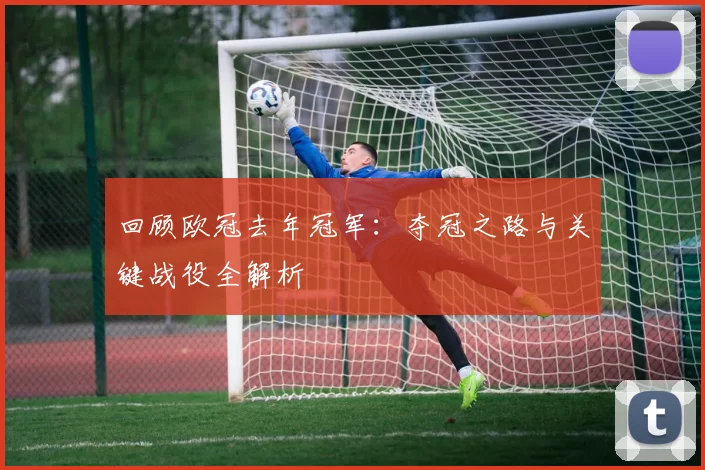 回顾欧冠去年冠军：夺冠之路与关键战役全解析