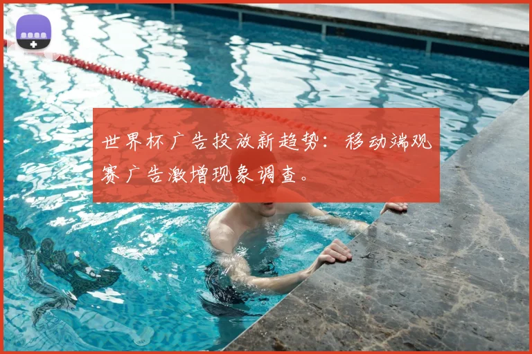 世界杯广告投放新趋势：移动端观赛广告激增现象调查。