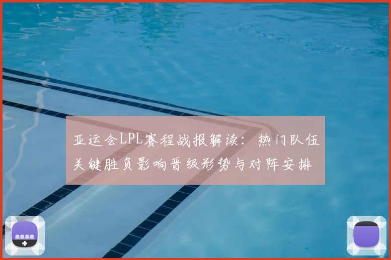 亚运会LPL赛程战报解读：热门队伍关键胜负影响晋级形势与对阵安排