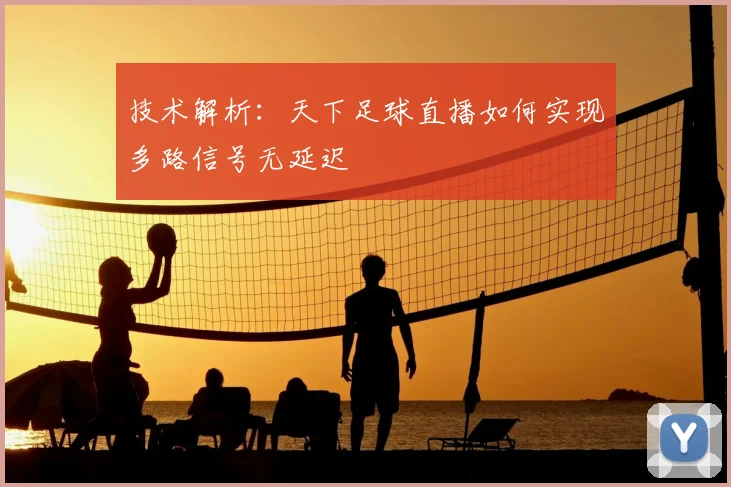 技术解析：天下足球直播如何实现多路信号无延迟