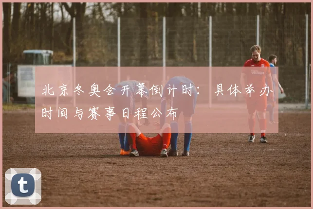 北京冬奥会开幕倒计时：具体举办时间与赛事日程公布