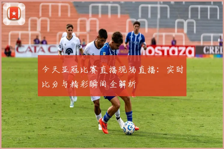 今天亚冠比赛直播现场直播：实时比分与精彩瞬间全解析
