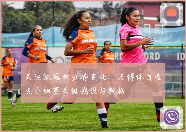 关注欧冠积分榜变化：万博体育盘点小组赛关键战役与数据