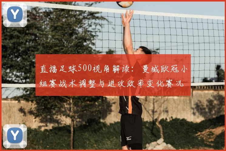 直播足球500视角解读：曼城欧冠小组赛战术调整与进攻效率变化赛况