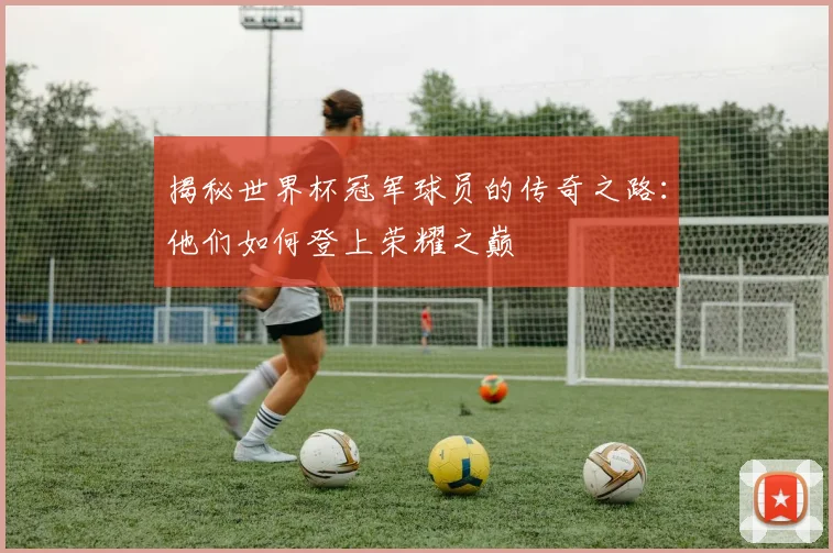 揭秘世界杯冠军球员的传奇之路：他们如何登上荣耀之巅