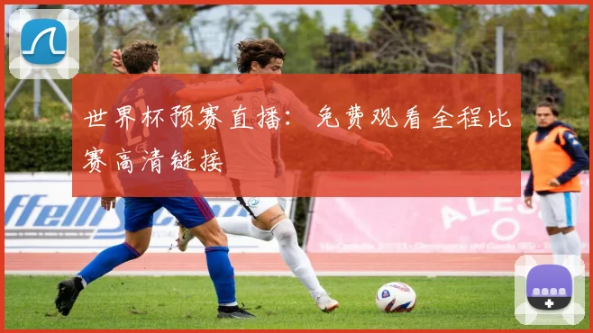 世界杯预赛直播：免费观看全程比赛高清链接
