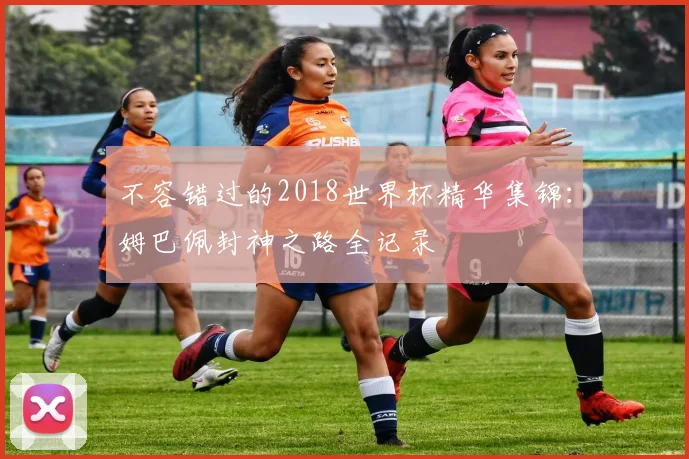 不容错过的2018世界杯精华集锦：姆巴佩封神之路全记录
