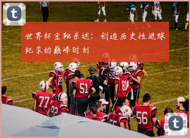 世界杯金靴亲述：创造历史性进球纪录的巅峰时刻