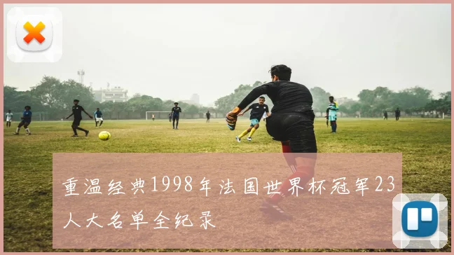 重温经典1998年法国世界杯冠军23人大名单全纪录