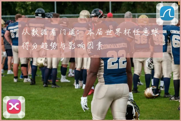 从数据看门道：本届世界杯任意球得分趋势与影响因素