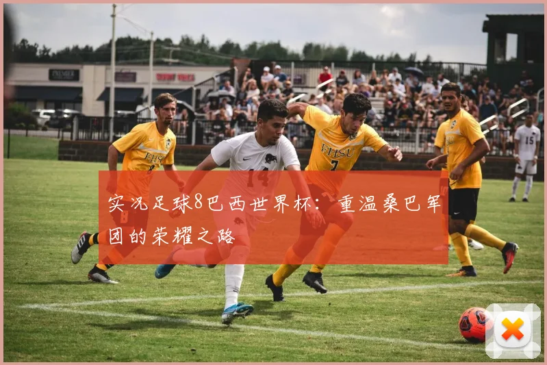 实况足球8巴西世界杯：重温桑巴军团的荣耀之路