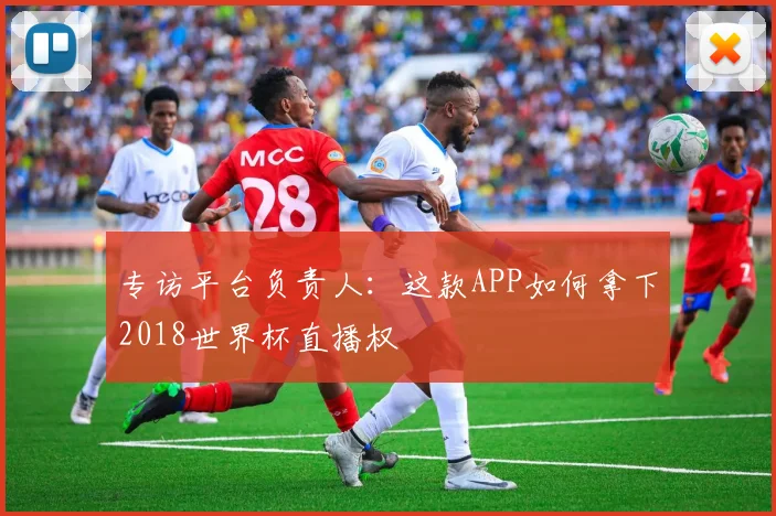 专访平台负责人：这款APP如何拿下2018世界杯直播权