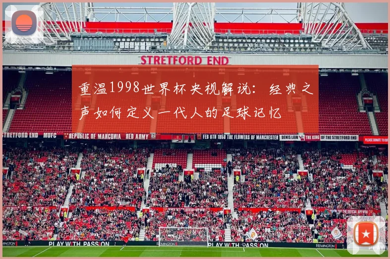 重温1998世界杯央视解说：经典之声如何定义一代人的足球记忆