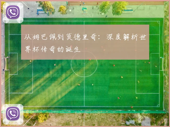 从姆巴佩到莫德里奇：深度解析世界杯传奇的诞生