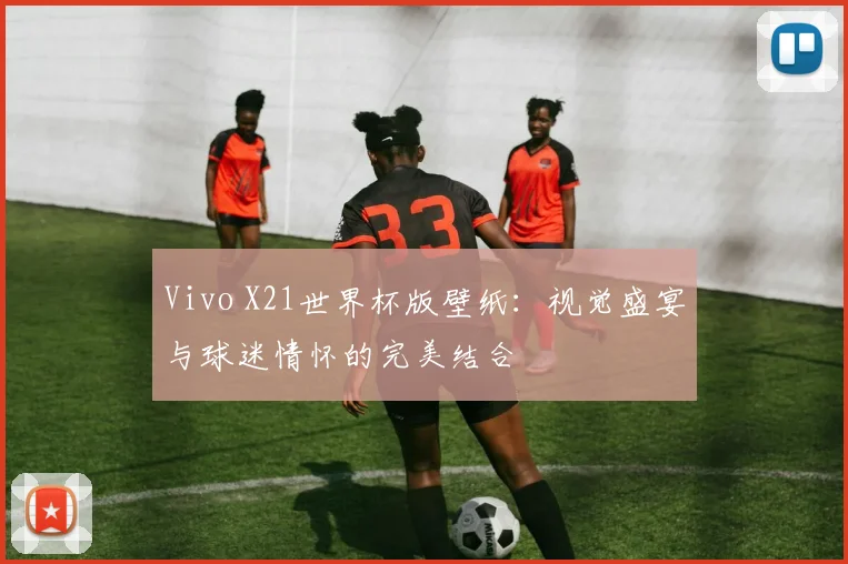 Vivo X21世界杯版壁纸：视觉盛宴与球迷情怀的完美结合