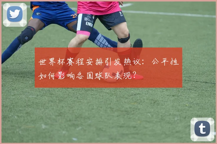 世界杯赛程安排引发热议：公平性如何影响各国球队表现？