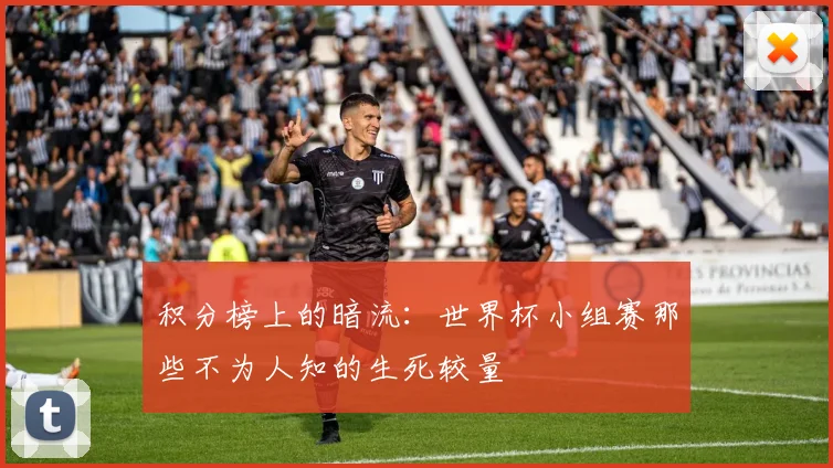 积分榜上的暗流：世界杯小组赛那些不为人知的生死较量